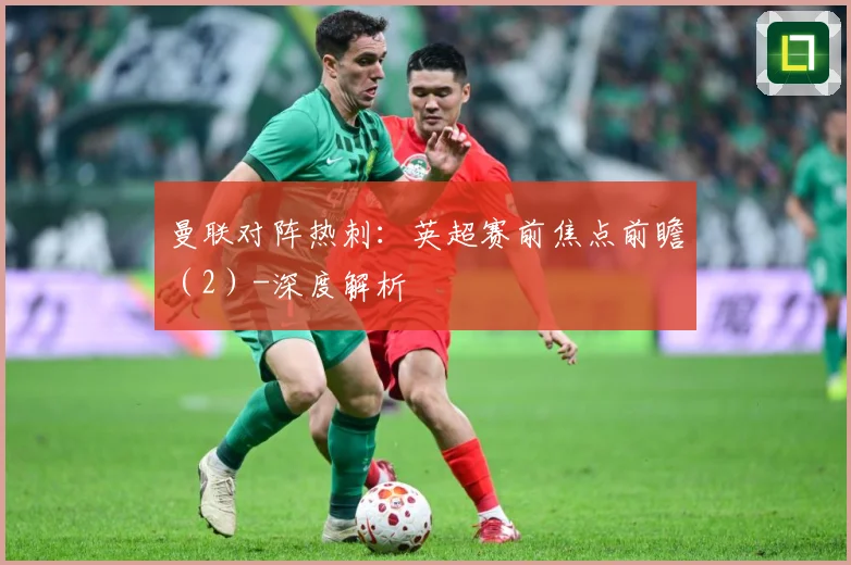 曼联对阵热刺：英超赛前焦点前瞻（2）-深度解析