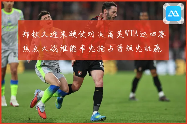 郑钦文迎来硬仗对决高芙WTA巡回赛焦点大战谁能率先抢占晋级先机赢得关键胜利解析-深度解析