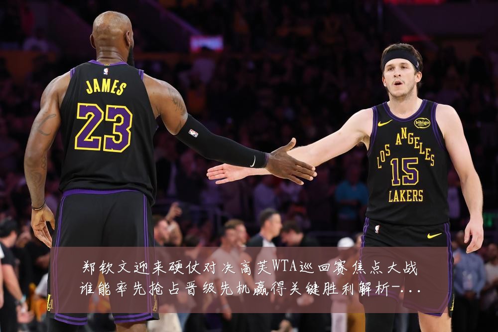 郑钦文迎来硬仗对决高芙WTA巡回赛焦点大战谁能率先抢占晋级先机赢得关键胜利解析-深度解析