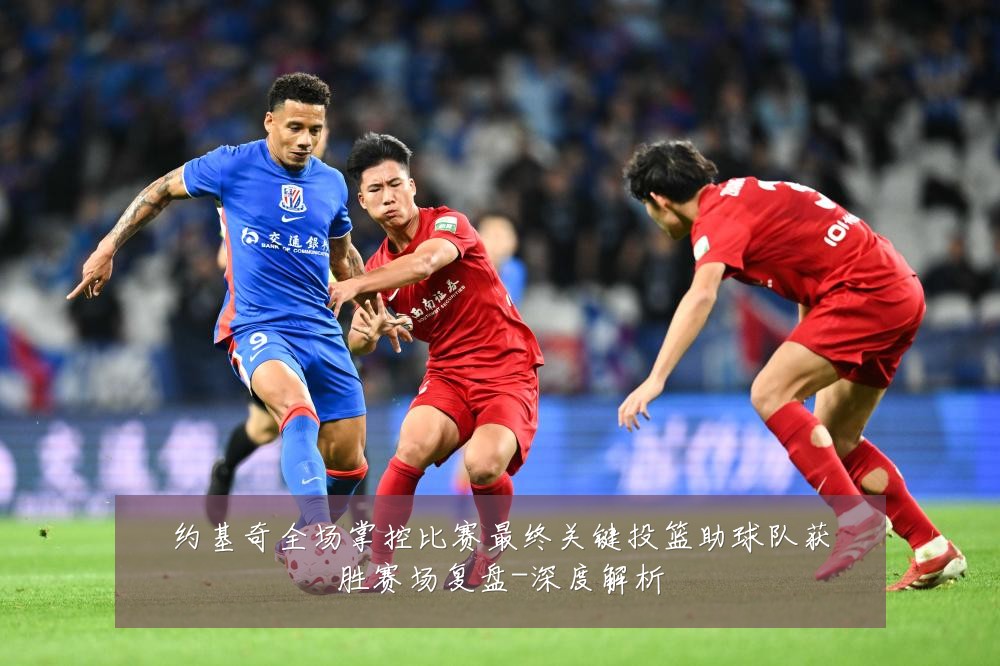 约基奇全场掌控比赛最终关键投篮助球队获胜赛场复盘-深度解析