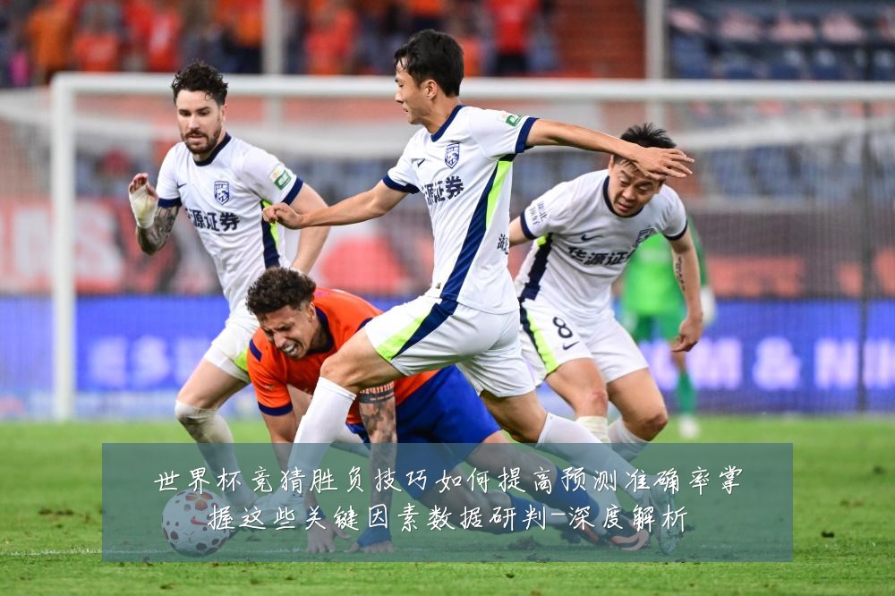 世界杯竞猜胜负技巧如何提高预测准确率掌握这些关键因素数据研判-深度解析