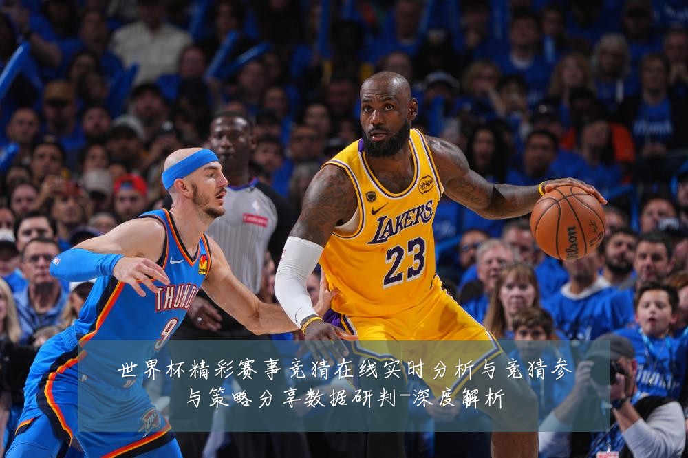 世界杯精彩赛事竞猜在线实时分析与竞猜参与策略分享数据研判-深度解析