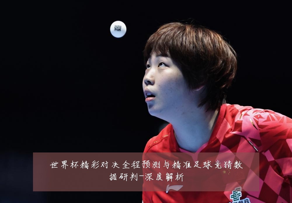 世界杯精彩对决全程预测与精准足球竞猜数据研判-深度解析